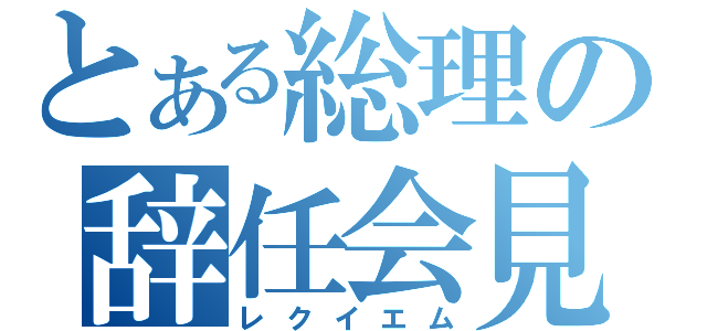 とある総理の辞任会見（レクイエム）