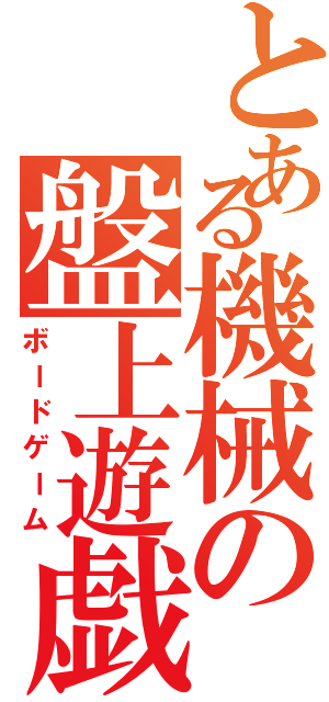 とある機械の盤上遊戯（ボードゲーム）