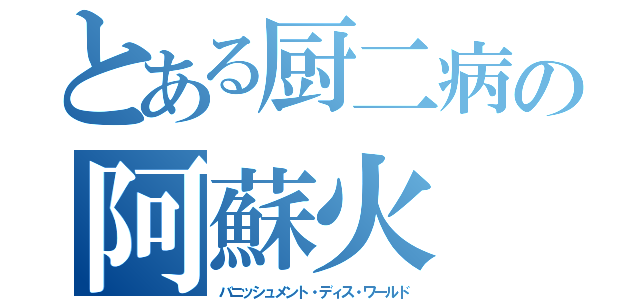 とある厨二病の阿蘇火（バニッシュメント・ディス・ワールド）