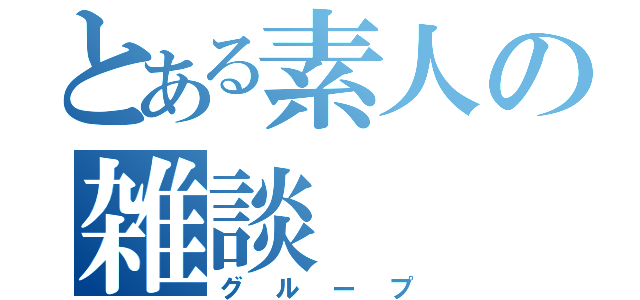 とある素人の雑談（グループ）