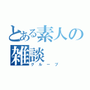 とある素人の雑談（グループ）