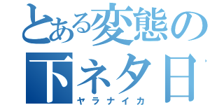 とある変態の下ネタ日記（ヤラナイカ）