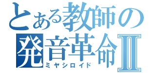 とある教師の発音革命Ⅱ（ミヤシロイド）