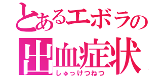 とあるエボラの出血症状（しゅっけつねつ）