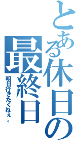 とある休日の最終日（明日行きたくねぇ。）