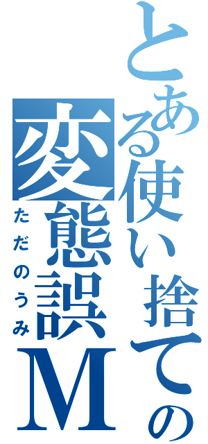 とある使い捨ての変態誤Ｍ（ただのうみ）