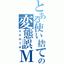 とある使い捨ての変態誤Ｍ（ただのうみ）