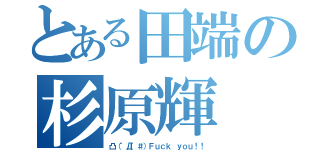 とある田端の杉原輝（凸（゜Д゜＃）Ｆｕｃｋ ｙｏｕ！！）