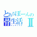 とあるぼーんの骨生活Ⅱ（インデックス）