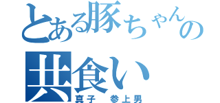 とある豚ちゃんの共食い（真子 参上男）