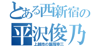 とある西新宿の平沢俊乃（上越市の飯塚幸三）