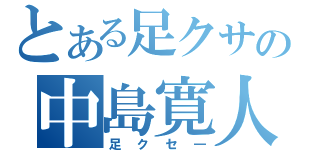 とある足クサの中島寛人（足クセ―）