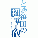 とある笹田の超電子砲（クーロンガン）