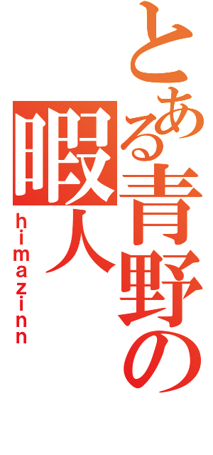 とある青野の暇人（ｈｉｍａｚｉｎｎ）