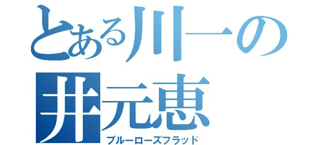 とある川一の井元恵（ブルーローズフラッド）