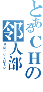 とあるＣＨの邻人部（そばにいてほしい）