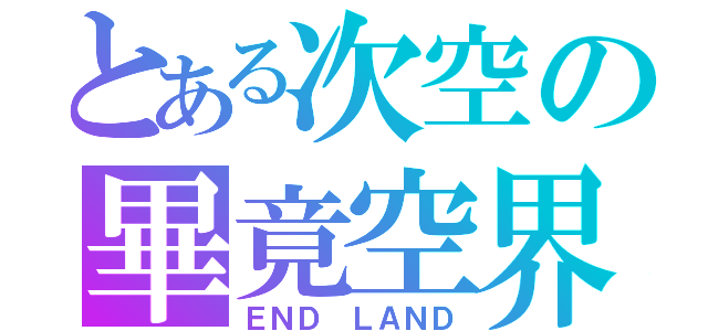 とある次空の畢竟空界（ＥＮＤ ＬＡＮＤ）