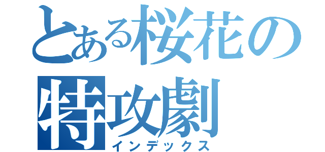 とある桜花の特攻劇（インデックス）