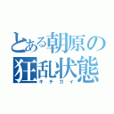 とある朝原の狂乱状態（キチガイ）