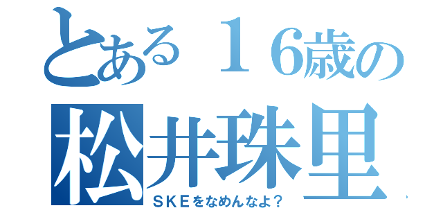 とある１６歳の松井珠里奈（ＳＫＥをなめんなよ？）