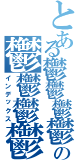 とある鬱鬱鬱鬱鬱の鬱鬱鬱鬱鬱（インデックス）