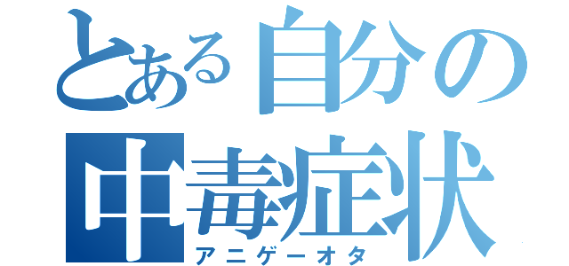 とある自分の中毒症状（アニゲーオタ）