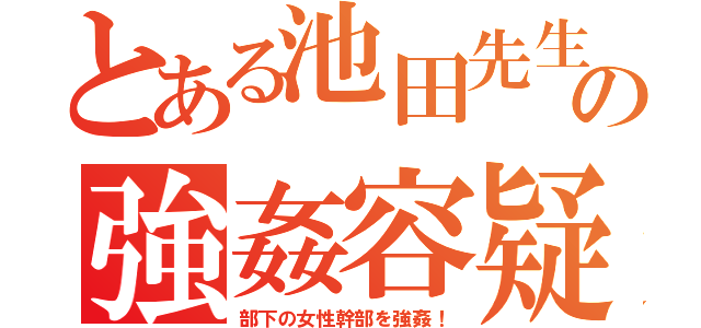 とある池田先生の強姦容疑（部下の女性幹部を強姦！）