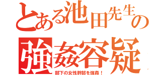 とある池田先生の強姦容疑（部下の女性幹部を強姦！）