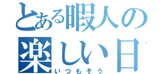 とある暇人の楽しい日（いつもそう）