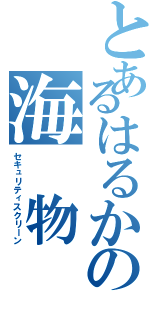 とあるはるかの海 物 語（セキュリティスクリーン）