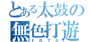 とある太鼓の無色打遊（ドロでた）