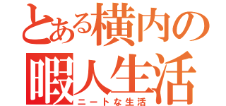 とある横内の暇人生活（ニートな生活）