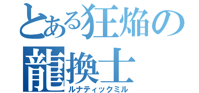 とある狂焔の龍換士（ルナティックミル）