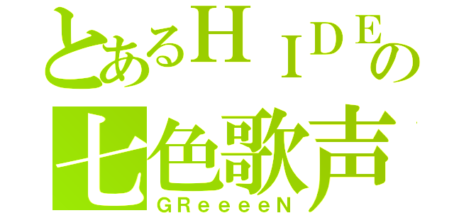 とあるＨＩＤＥの七色歌声（ＧＲｅｅｅｅＮ）