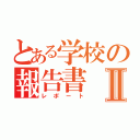 とある学校の報告書Ⅱ（レポート）