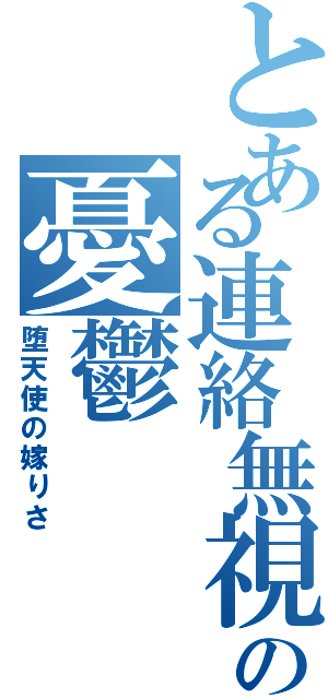 とある連絡無視の憂鬱（堕天使の嫁りさ）