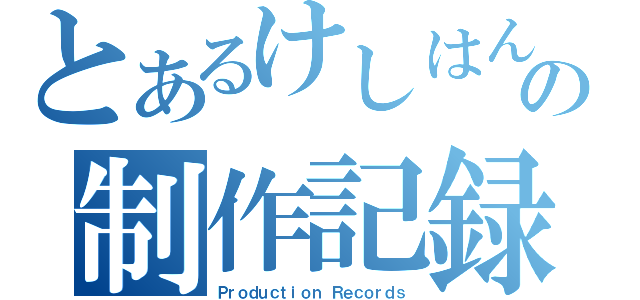 とあるけしはんの制作記録（Ｐｒｏｄｕｃｔｉｏｎ Ｒｅｃｏｒｄｓ）