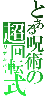 とある呪術の超回転式砲（リボルバー）