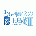 とある藤堂の炎上鳥焼Ⅱ（ヴェスパザール）