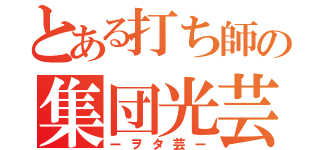 とある打ち師の集団光芸（ーヲタ芸ー）