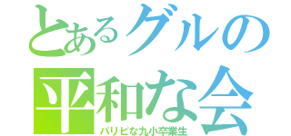 とあるグルの平和な会話（パリピな九小卒業生）