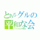 とあるグルの平和な会話（パリピな九小卒業生）