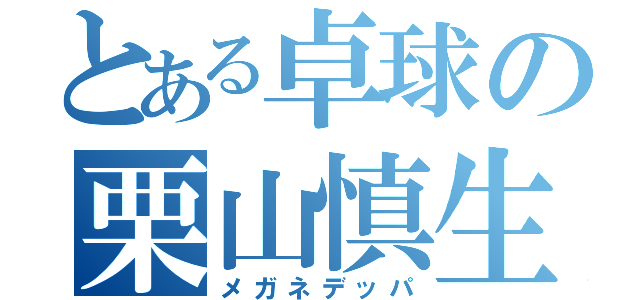 とある卓球の栗山慎生（メガネデッパ）