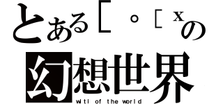 とある［゜［ｘ］゜］の幻想世界（ｗｉｔｉ ｏｆ ｔｈｅ ｗｏｒｌｄ）