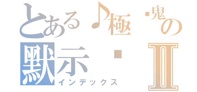 とある♪極ఒ鬼♪の默示录 Ⅱ（インデックス）