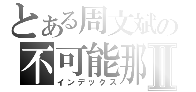 とある周文斌の不可能那麼師氣Ⅱ（インデックス）