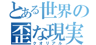 とある世界の歪な現実（クオリアル）