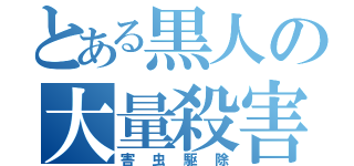 とある黒人の大量殺害（害虫駆除）