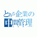 とある企業の中間管理（しろま）