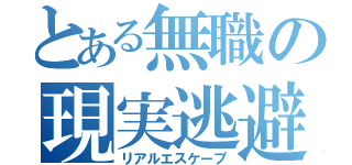 とある無職の現実逃避（リアルエスケープ）